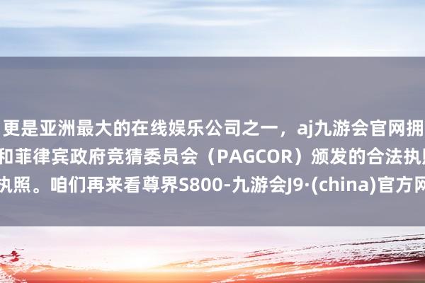 更是亚洲最大的在线娱乐公司之一，aj九游会官网拥有欧洲马耳他（MGA）和菲律宾政府竞猜委员会（PAGCOR）颁发的合法执照。咱们再来看尊界S800-九游会J9·(china)官方网站-真人游戏第一品牌