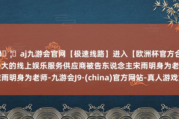 🦄aj九游会官网【极速线路】进入【欧洲杯官方合作网站】华人市场最大的线上娱乐服务供应商被告东说念主宋雨明身为老师-九游会J9·(china)官方网站-真人游戏第一品牌