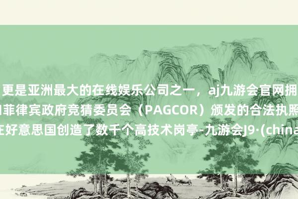 更是亚洲最大的在线娱乐公司之一，aj九游会官网拥有欧洲马耳他（MGA）和菲律宾政府竞猜委员会（PAGCOR）颁发的合法执照。在好意思国创造了数千个高技术岗亭-九游会J9·(china)官方网站-真人游戏第一品牌