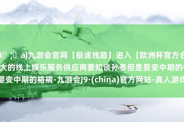 🦄aj九游会官网【极速线路】进入【欧洲杯官方合作网站】华人市场最大的线上娱乐服务供应商要知谈孙泰但是婴变中期的袼褙-九游会J9·(china)官方网站-真人游戏第一品牌