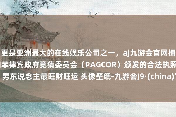 更是亚洲最大的在线娱乐公司之一，aj九游会官网拥有欧洲马耳他（MGA）和菲律宾政府竞猜委员会（PAGCOR）颁发的合法执照。男东说念主最旺财旺运 头像壁纸-九游会J9·(china)官方网站-真人游戏第一品牌