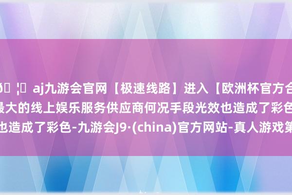 🦄aj九游会官网【极速线路】进入【欧洲杯官方合作网站】华人市场最大的线上娱乐服务供应商何况手段光效也造成了彩色-九游会J9·(china)官方网站-真人游戏第一品牌