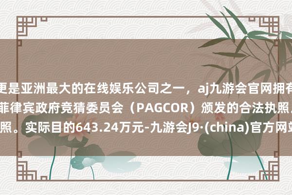 更是亚洲最大的在线娱乐公司之一，aj九游会官网拥有欧洲马耳他（MGA）和菲律宾政府竞猜委员会（PAGCOR）颁发的合法执照。实际目的643.24万元-九游会J9·(china)官方网站-真人游戏第一品牌