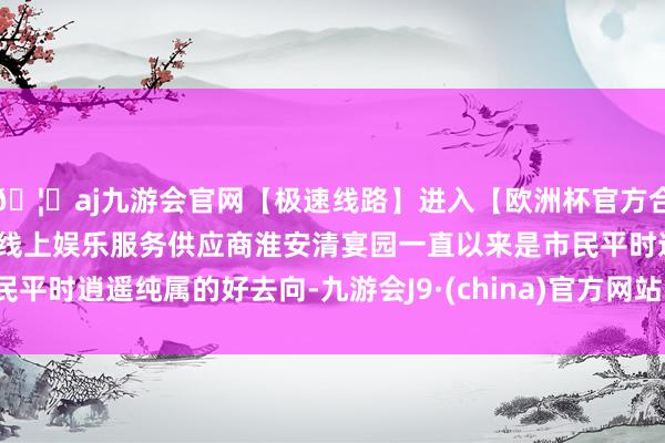 🦄aj九游会官网【极速线路】进入【欧洲杯官方合作网站】华人市场最大的线上娱乐服务供应商淮安清宴园一直以来是市民平时逍遥纯属的好去向-九游会J9·(china)官方网站-真人游戏第一品牌