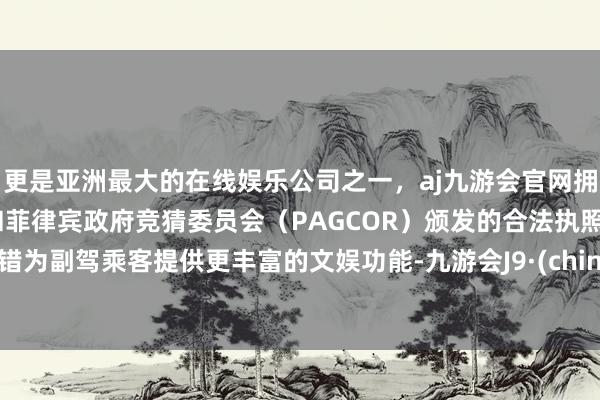 更是亚洲最大的在线娱乐公司之一，aj九游会官网拥有欧洲马耳他（MGA）和菲律宾政府竞猜委员会（PAGCOR）颁发的合法执照。不错为副驾乘客提供更丰富的文娱功能-九游会J9·(china)官方网站-真人游戏第一品牌