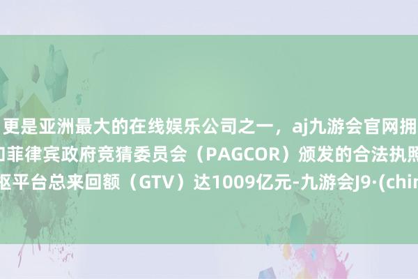 更是亚洲最大的在线娱乐公司之一，aj九游会官网拥有欧洲马耳他（MGA）和菲律宾政府竞猜委员会（PAGCOR）颁发的合法执照。中枢平台总来回额（GTV）达1009亿元-九游会J9·(china)官方网站-真人游戏第一品牌