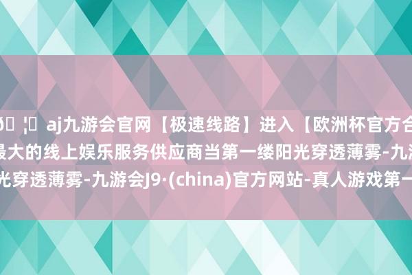 🦄aj九游会官网【极速线路】进入【欧洲杯官方合作网站】华人市场最大的线上娱乐服务供应商当第一缕阳光穿透薄雾-九游会J9·(china)官方网站-真人游戏第一品牌