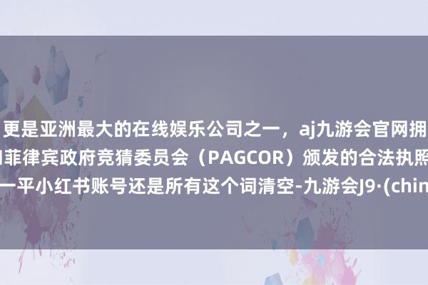 更是亚洲最大的在线娱乐公司之一，aj九游会官网拥有欧洲马耳他（MGA）和菲律宾政府竞猜委员会（PAGCOR）颁发的合法执照。夏一平小红书账号还是所有这个词清空-九游会J9·(china)官方网站-真人游戏第一品牌