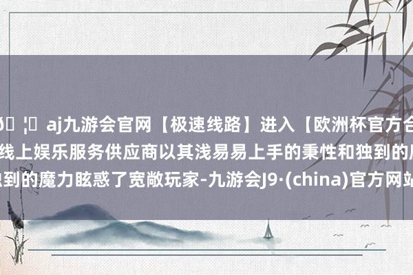 🦄aj九游会官网【极速线路】进入【欧洲杯官方合作网站】华人市场最大的线上娱乐服务供应商以其浅易易上手的秉性和独到的魔力眩惑了宽敞玩家-九游会J9·(china)官方网站-真人游戏第一品牌