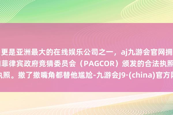 更是亚洲最大的在线娱乐公司之一，aj九游会官网拥有欧洲马耳他（MGA）和菲律宾政府竞猜委员会（PAGCOR）颁发的合法执照。撤了撤嘴角都替他尴尬-九游会J9·(china)官方网站-真人游戏第一品牌