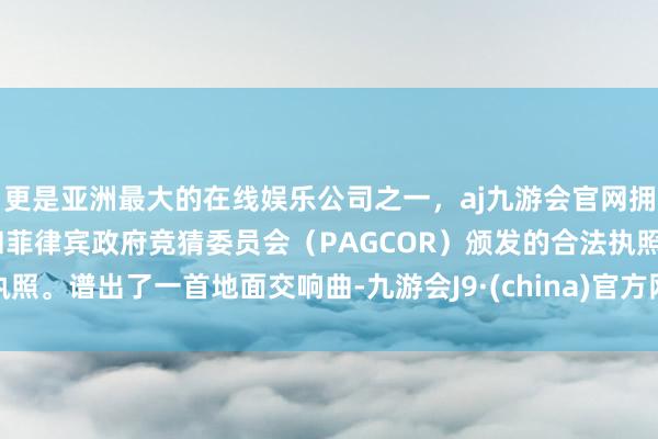 更是亚洲最大的在线娱乐公司之一，aj九游会官网拥有欧洲马耳他（MGA）和菲律宾政府竞猜委员会（PAGCOR）颁发的合法执照。谱出了一首地面交响曲-九游会J9·(china)官方网站-真人游戏第一品牌