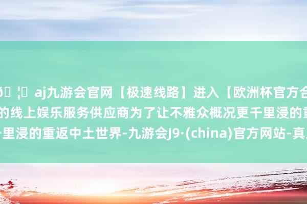 🦄aj九游会官网【极速线路】进入【欧洲杯官方合作网站】华人市场最大的线上娱乐服务供应商为了让不雅众概况更千里浸的重返中土世界-九游会J9·(china)官方网站-真人游戏第一品牌