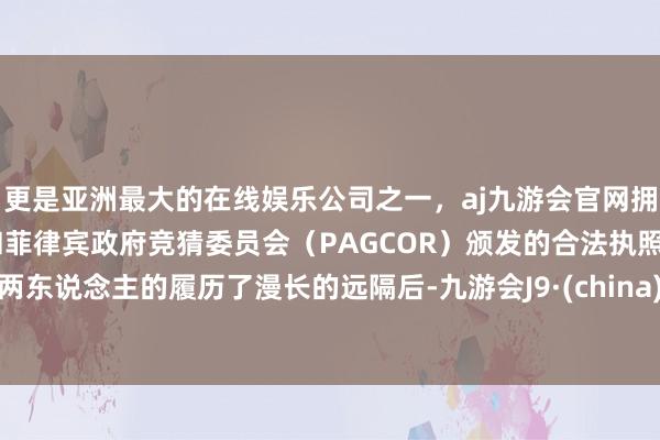 更是亚洲最大的在线娱乐公司之一，aj九游会官网拥有欧洲马耳他（MGA）和菲律宾政府竞猜委员会（PAGCOR）颁发的合法执照。两东说念主的履历了漫长的远隔后-九游会J9·(china)官方网站-真人游戏第一品牌