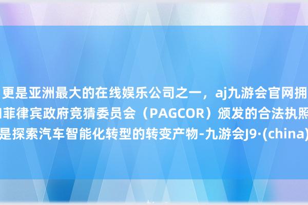 更是亚洲最大的在线娱乐公司之一，aj九游会官网拥有欧洲马耳他（MGA）和菲律宾政府竞猜委员会（PAGCOR）颁发的合法执照。是探索汽车智能化转型的转变产物-九游会J9·(china)官方网站-真人游戏第一品牌