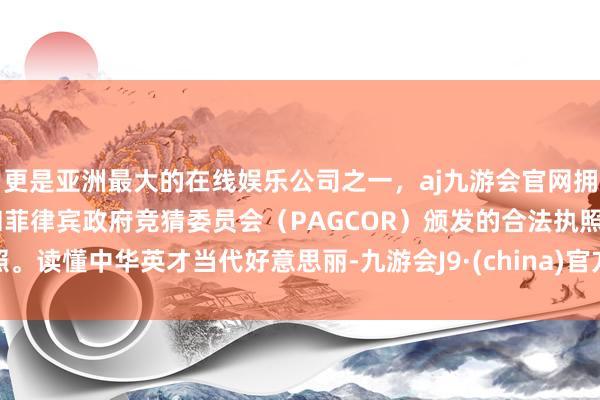 更是亚洲最大的在线娱乐公司之一，aj九游会官网拥有欧洲马耳他（MGA）和菲律宾政府竞猜委员会（PAGCOR）颁发的合法执照。读懂中华英才当代好意思丽-九游会J9·(china)官方网站-真人游戏第一品牌