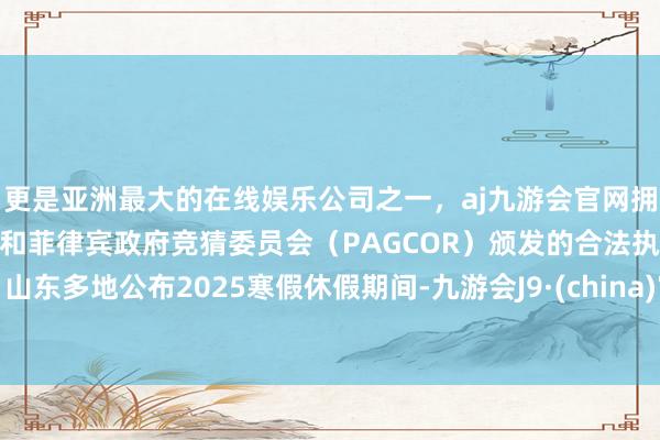 更是亚洲最大的在线娱乐公司之一，aj九游会官网拥有欧洲马耳他（MGA）和菲律宾政府竞猜委员会（PAGCOR）颁发的合法执照。山东多地公布2025寒假休假期间-九游会J9·(china)官方网站-真人游戏第一品牌