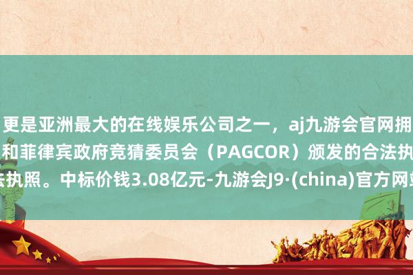 更是亚洲最大的在线娱乐公司之一，aj九游会官网拥有欧洲马耳他（MGA）和菲律宾政府竞猜委员会（PAGCOR）颁发的合法执照。中标价钱3.08亿元-九游会J9·(china)官方网站-真人游戏第一品牌