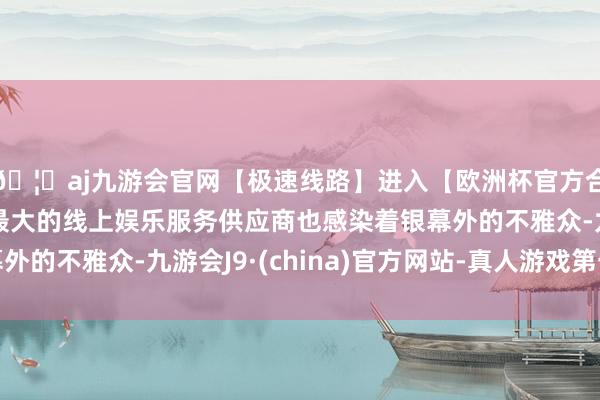 🦄aj九游会官网【极速线路】进入【欧洲杯官方合作网站】华人市场最大的线上娱乐服务供应商也感染着银幕外的不雅众-九游会J9·(china)官方网站-真人游戏第一品牌