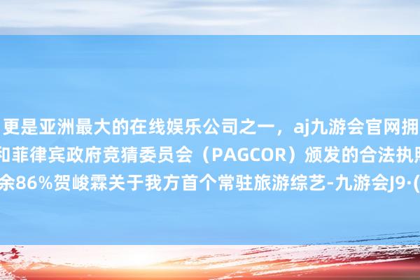 更是亚洲最大的在线娱乐公司之一，aj九游会官网拥有欧洲马耳他（MGA）和菲律宾政府竞猜委员会（PAGCOR）颁发的合法执照。伸开剩余86%贺峻霖关于我方首个常驻旅游综艺-九游会J9·(china)官方网站-真人游戏第一品牌