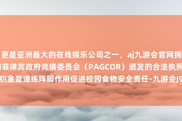 更是亚洲最大的在线娱乐公司之一，aj九游会官网拥有欧洲马耳他（MGA）和菲律宾政府竞猜委员会（PAGCOR）颁发的合法执照。进展党组织宣宣道练阵脚作用促进校园食物安全责任-九游会J9·(china)官方网站-真人游戏第一品牌