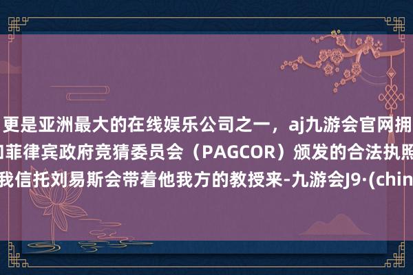 更是亚洲最大的在线娱乐公司之一，aj九游会官网拥有欧洲马耳他（MGA）和菲律宾政府竞猜委员会（PAGCOR）颁发的合法执照。“我信托刘易斯会带着他我方的教授来-九游会J9·(china)官方网站-真人游戏第一品牌