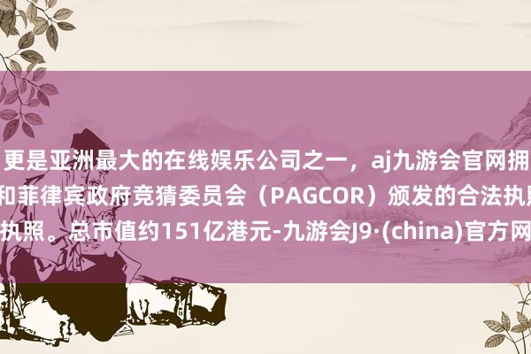 更是亚洲最大的在线娱乐公司之一，aj九游会官网拥有欧洲马耳他（MGA）和菲律宾政府竞猜委员会（PAGCOR）颁发的合法执照。总市值约151亿港元-九游会J9·(china)官方网站-真人游戏第一品牌