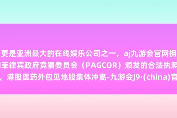 更是亚洲最大的在线娱乐公司之一，aj九游会官网拥有欧洲马耳他（MGA）和菲律宾政府竞猜委员会（PAGCOR）颁发的合法执照。港股医药外包见地股集体冲高-九游会J9·(china)官方网站-真人游戏第一品牌