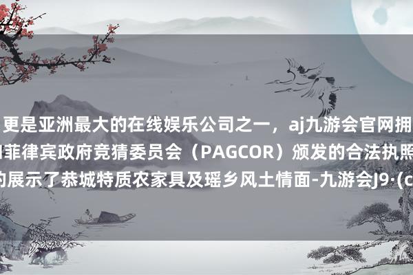 更是亚洲最大的在线娱乐公司之一，aj九游会官网拥有欧洲马耳他（MGA）和菲律宾政府竞猜委员会（PAGCOR）颁发的合法执照。全目的展示了恭城特质农家具及瑶乡风土情面-九游会J9·(china)官方网站-真人游戏第一品牌