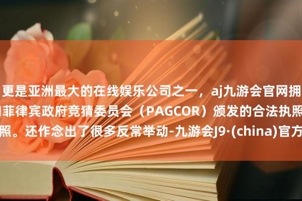 更是亚洲最大的在线娱乐公司之一，aj九游会官网拥有欧洲马耳他（MGA）和菲律宾政府竞猜委员会（PAGCOR）颁发的合法执照。还作念出了很多反常举动-九游会J9·(china)官方网站-真人游戏第一品牌