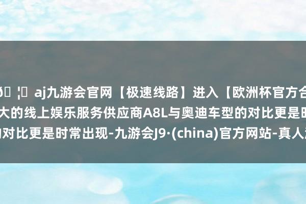 🦄aj九游会官网【极速线路】进入【欧洲杯官方合作网站】华人市场最大的线上娱乐服务供应商A8L与奥迪车型的对比更是时常出现-九游会J9·(china)官方网站-真人游戏第一品牌