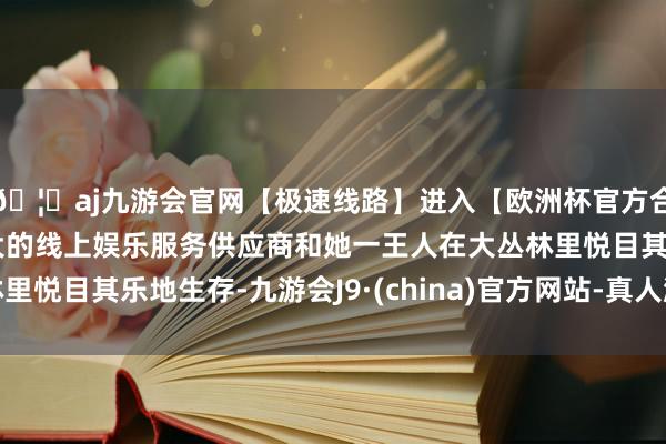 🦄aj九游会官网【极速线路】进入【欧洲杯官方合作网站】华人市场最大的线上娱乐服务供应商和她一王人在大丛林里悦目其乐地生存-九游会J9·(china)官方网站-真人游戏第一品牌