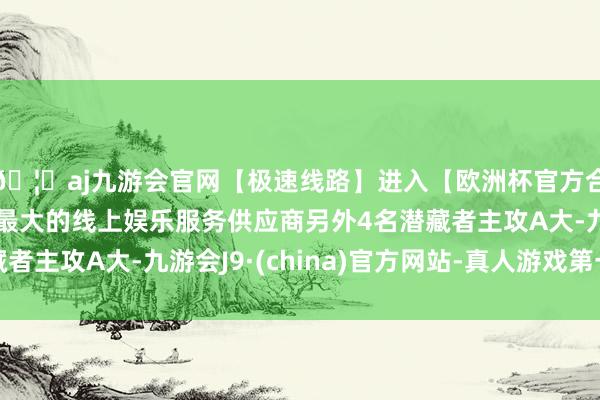 🦄aj九游会官网【极速线路】进入【欧洲杯官方合作网站】华人市场最大的线上娱乐服务供应商另外4名潜藏者主攻A大-九游会J9·(china)官方网站-真人游戏第一品牌