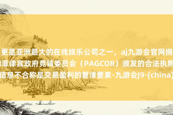 更是亚洲最大的在线娱乐公司之一，aj九游会官网拥有欧洲马耳他（MGA）和菲律宾政府竞猜委员会（PAGCOR）颁发的合法执照。信息不合称是交易盈利的要津要素-九游会J9·(china)官方网站-真人游戏第一品牌