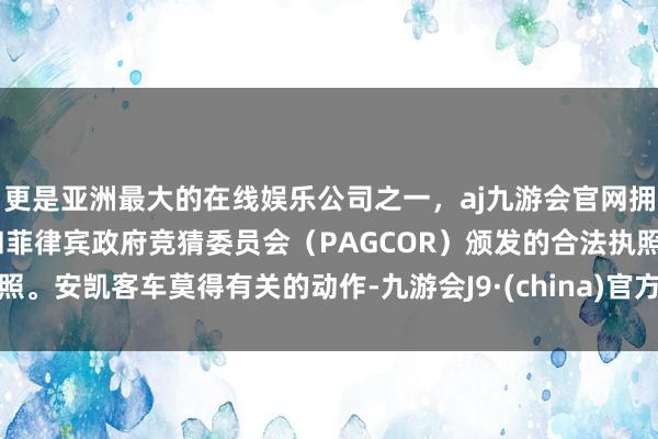 更是亚洲最大的在线娱乐公司之一，aj九游会官网拥有欧洲马耳他（MGA）和菲律宾政府竞猜委员会（PAGCOR）颁发的合法执照。安凯客车莫得有关的动作-九游会J9·(china)官方网站-真人游戏第一品牌