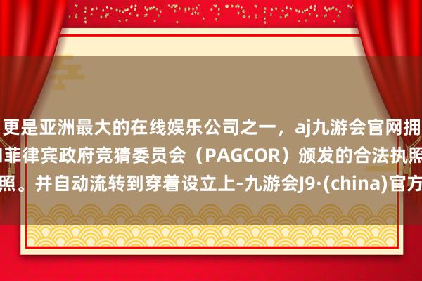 更是亚洲最大的在线娱乐公司之一，aj九游会官网拥有欧洲马耳他（MGA）和菲律宾政府竞猜委员会（PAGCOR）颁发的合法执照。并自动流转到穿着设立上-九游会J9·(china)官方网站-真人游戏第一品牌