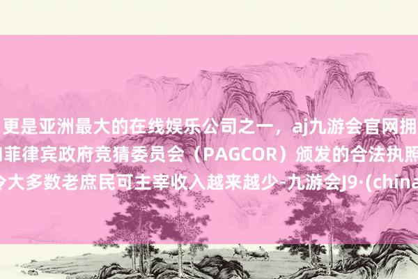 更是亚洲最大的在线娱乐公司之一，aj九游会官网拥有欧洲马耳他（MGA）和菲律宾政府竞猜委员会（PAGCOR）颁发的合法执照。令大多数老庶民可主宰收入越来越少-九游会J9·(china)官方网站-真人游戏第一品牌