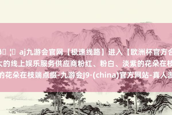 🦄aj九游会官网【极速线路】进入【欧洲杯官方合作网站】华人市场最大的线上娱乐服务供应商粉红、粉白、淡紫的花朵在枝端点缀-九游会J9·(china)官方网站-真人游戏第一品牌