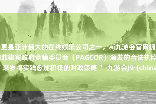 更是亚洲最大的在线娱乐公司之一，aj九游会官网拥有欧洲马耳他（MGA）和菲律宾政府竞猜委员会（PAGCOR）颁发的合法执照。＂来岁将实践愈加积极的财政策略＂-九游会J9·(china)官方网站-真人游戏第一品牌