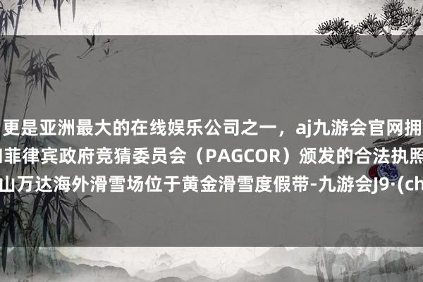 更是亚洲最大的在线娱乐公司之一，aj九游会官网拥有欧洲马耳他（MGA）和菲律宾政府竞猜委员会（PAGCOR）颁发的合法执照。长白山万达海外滑雪场位于黄金滑雪度假带-九游会J9·(china)官方网站-真人游戏第一品牌