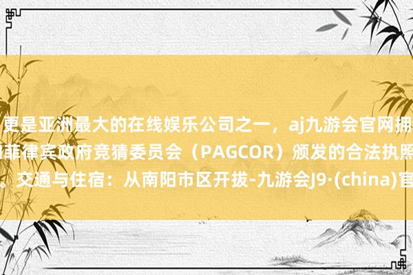 更是亚洲最大的在线娱乐公司之一，aj九游会官网拥有欧洲马耳他（MGA）和菲律宾政府竞猜委员会（PAGCOR）颁发的合法执照。交通与住宿：从南阳市区开拔-九游会J9·(china)官方网站-真人游戏第一品牌