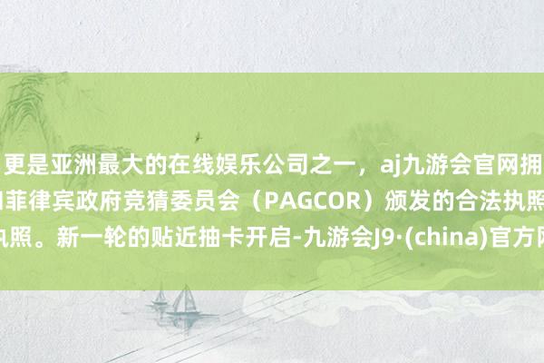 更是亚洲最大的在线娱乐公司之一，aj九游会官网拥有欧洲马耳他（MGA）和菲律宾政府竞猜委员会（PAGCOR）颁发的合法执照。新一轮的贴近抽卡开启-九游会J9·(china)官方网站-真人游戏第一品牌