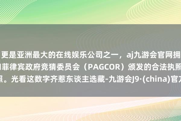 更是亚洲最大的在线娱乐公司之一，aj九游会官网拥有欧洲马耳他（MGA）和菲律宾政府竞猜委员会（PAGCOR）颁发的合法执照。光看这数字齐惹东谈主选藏-九游会J9·(china)官方网站-真人游戏第一品牌