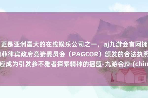 更是亚洲最大的在线娱乐公司之一，aj九游会官网拥有欧洲马耳他（MGA）和菲律宾政府竞猜委员会（PAGCOR）颁发的合法执照。更应成为引发参不雅者探索精神的摇篮-九游会J9·(china)官方网站-真人游戏第一品牌