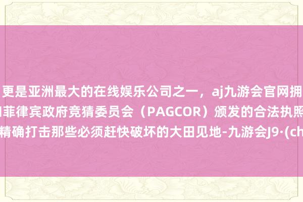 更是亚洲最大的在线娱乐公司之一，aj九游会官网拥有欧洲马耳他（MGA）和菲律宾政府竞猜委员会（PAGCOR）颁发的合法执照。能够精确打击那些必须赶快破坏的大田见地-九游会J9·(china)官方网站-真人游戏第一品牌