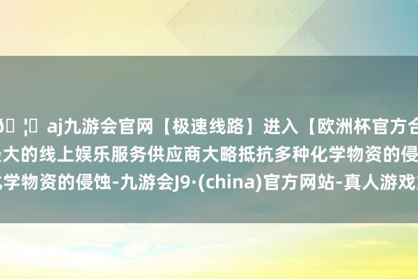 🦄aj九游会官网【极速线路】进入【欧洲杯官方合作网站】华人市场最大的线上娱乐服务供应商大略抵抗多种化学物资的侵蚀-九游会J9·(china)官方网站-真人游戏第一品牌