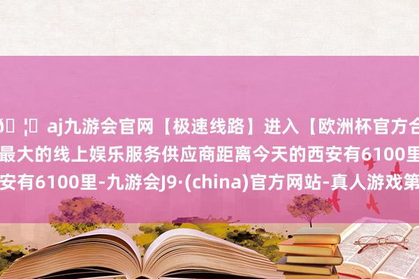 🦄aj九游会官网【极速线路】进入【欧洲杯官方合作网站】华人市场最大的线上娱乐服务供应商距离今天的西安有6100里-九游会J9·(china)官方网站-真人游戏第一品牌