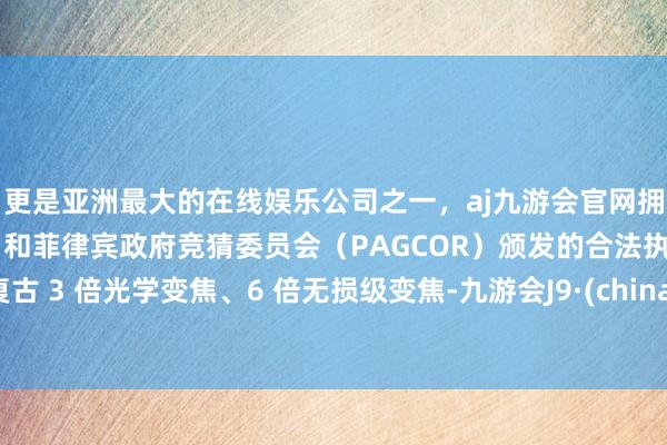 更是亚洲最大的在线娱乐公司之一，aj九游会官网拥有欧洲马耳他（MGA）和菲律宾政府竞猜委员会（PAGCOR）颁发的合法执照。复古 3 倍光学变焦、6 倍无损级变焦-九游会J9·(china)官方网站-真人游戏第一品牌