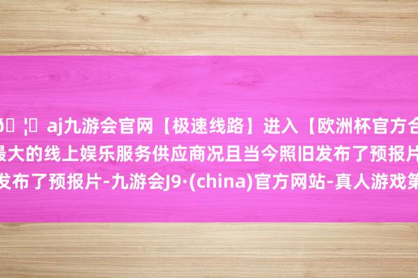 🦄aj九游会官网【极速线路】进入【欧洲杯官方合作网站】华人市场最大的线上娱乐服务供应商况且当今照旧发布了预报片-九游会J9·(china)官方网站-真人游戏第一品牌