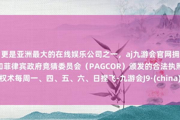 更是亚洲最大的在线娱乐公司之一，aj九游会官网拥有欧洲马耳他（MGA）和菲律宾政府竞猜委员会（PAGCOR）颁发的合法执照。权术每周一、四、五、六、日捏飞-九游会J9·(china)官方网站-真人游戏第一品牌