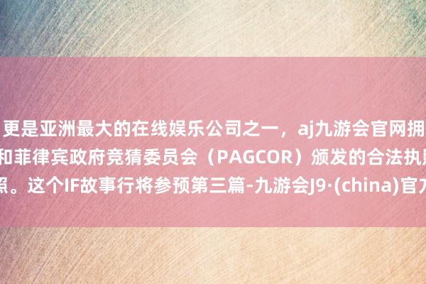 更是亚洲最大的在线娱乐公司之一，aj九游会官网拥有欧洲马耳他（MGA）和菲律宾政府竞猜委员会（PAGCOR）颁发的合法执照。这个IF故事行将参预第三篇-九游会J9·(china)官方网站-真人游戏第一品牌